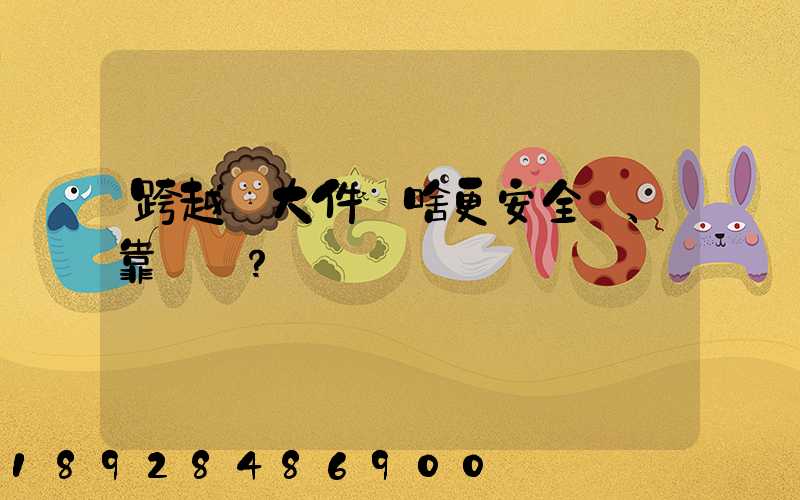 跨越運大件為啥更安全、靠譜？